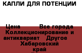КАПЛИ ДЛЯ ПОТЕНЦИИ  › Цена ­ 990 - Все города Коллекционирование и антиквариат » Другое   . Хабаровский край,Бикин г.